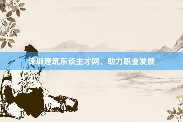 深圳建筑东谈主才网，助力职业发展