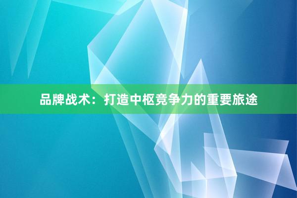 品牌战术：打造中枢竞争力的重要旅途