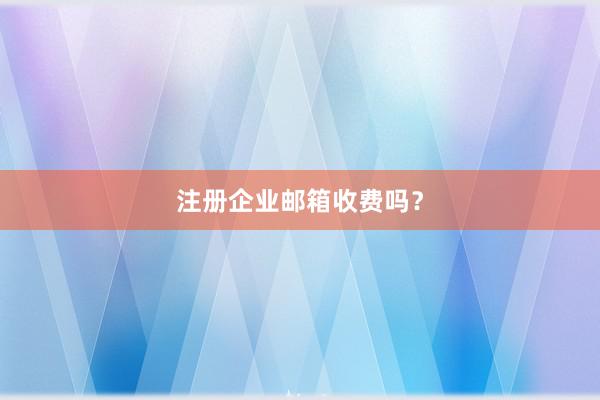 注册企业邮箱收费吗？