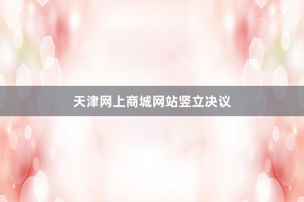 天津网上商城网站竖立决议