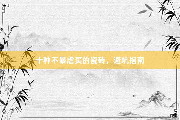 十种不暴虐买的瓷砖，避坑指南