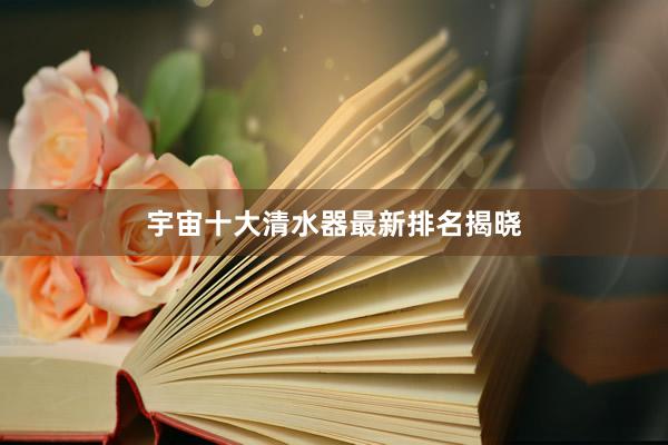 宇宙十大清水器最新排名揭晓