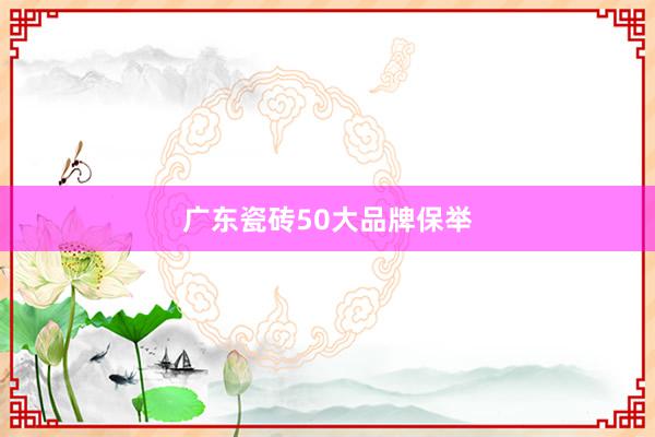 广东瓷砖50大品牌保举