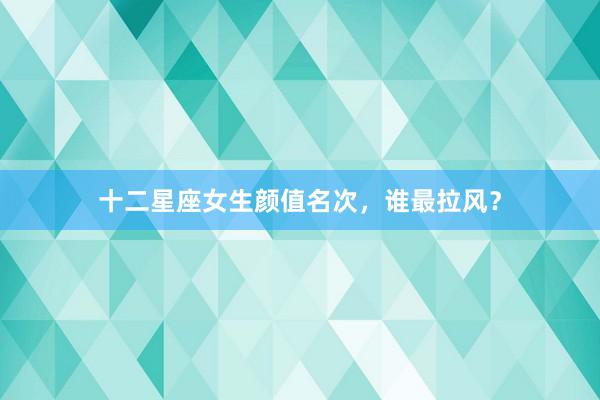 十二星座女生颜值名次，谁最拉风？
