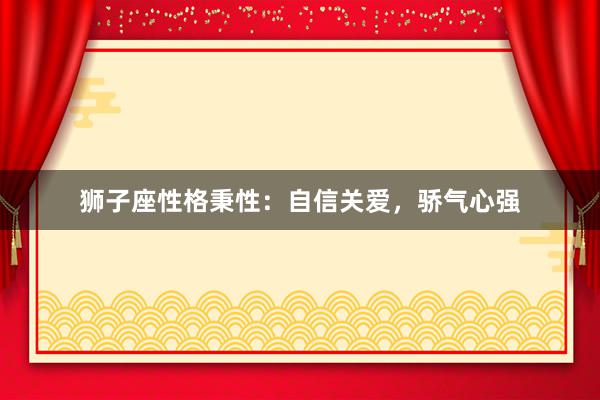 狮子座性格秉性：自信关爱，骄气心强