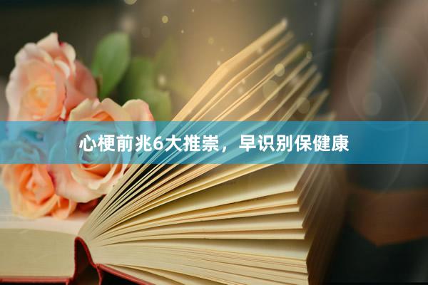 心梗前兆6大推崇，早识别保健康