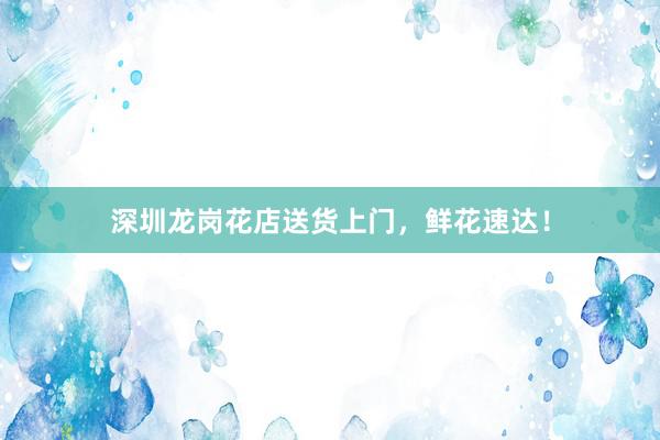 深圳龙岗花店送货上门，鲜花速达！