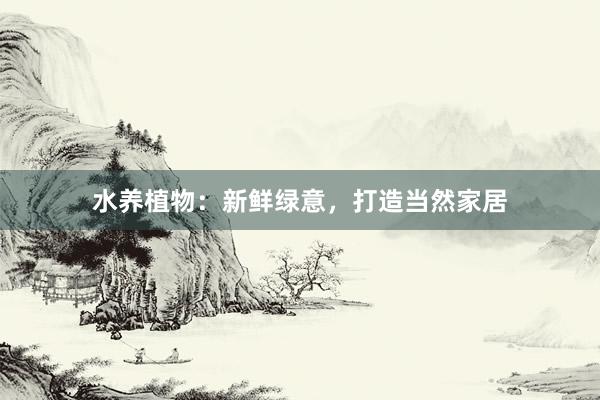 水养植物：新鲜绿意，打造当然家居