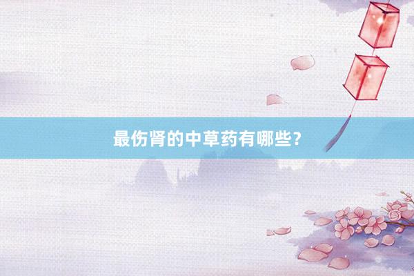 最伤肾的中草药有哪些？