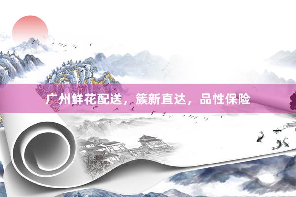 广州鲜花配送，簇新直达，品性保险