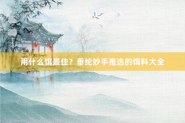 用什么饵最佳？垂纶妙手推选的饵料大全