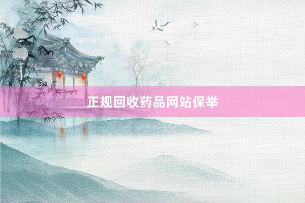 正规回收药品网站保举