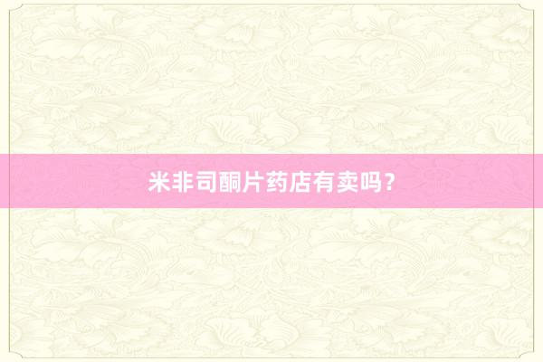 米非司酮片药店有卖吗？