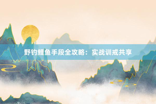 野钓鲤鱼手段全攻略：实战训戒共享