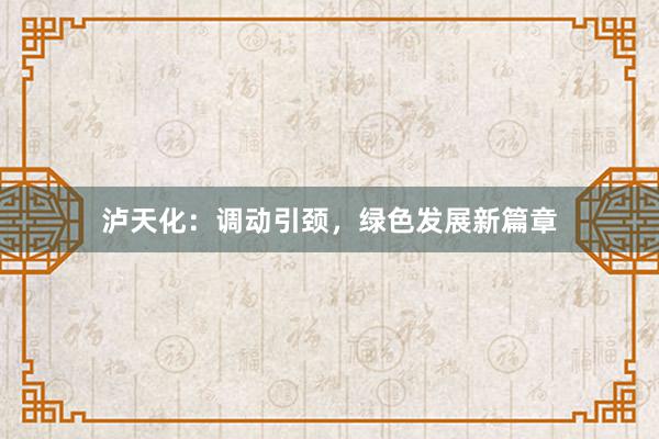 泸天化：调动引颈，绿色发展新篇章
