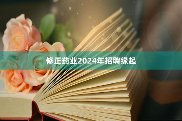 修正药业2024年招聘缘起