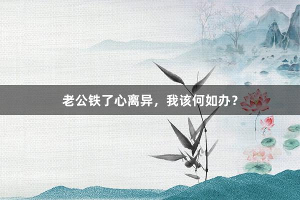 老公铁了心离异,我该何如办?